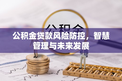 怀柔公积金贷款风险防控，智慧管理与未来发展