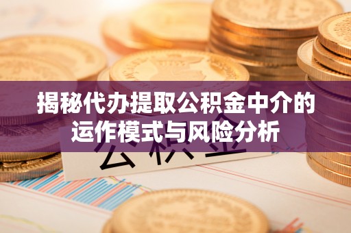 怀柔揭秘代办提取公积金中介的运作模式与风险分析