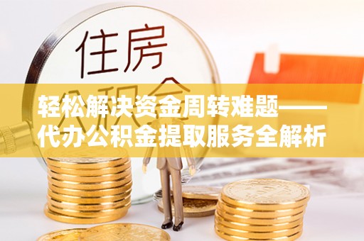 怀柔轻松解决资金周转难题——代办公积金提取服务全解析