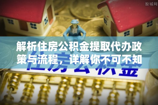 怀柔解析住房公积金提取代办政策与流程，详解你不可不知的关键点