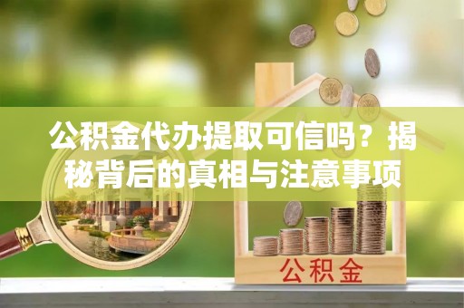 怀柔公积金代办提取可信吗？揭秘背后的真相与注意事项