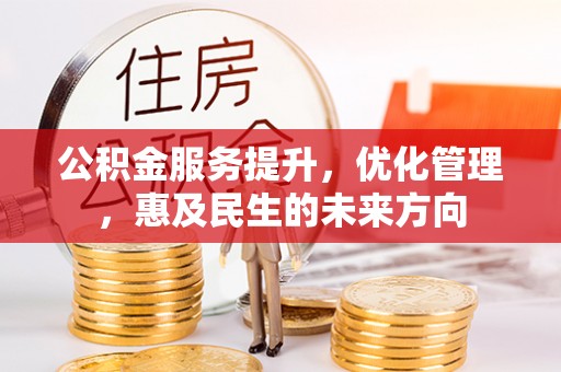 怀柔公积金服务提升，优化管理，惠及民生的未来方向