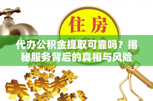 怀柔代办公积金提取可靠吗？揭秘服务背后的真相与风险