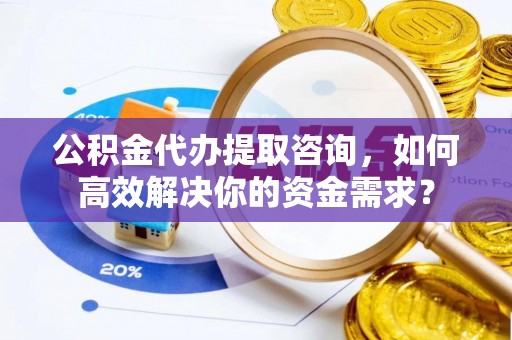 怀柔公积金代办提取咨询，如何高效解决你的资金需求？