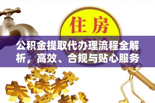 怀柔公积金提取代办理流程全解析，高效、合规与贴心服务