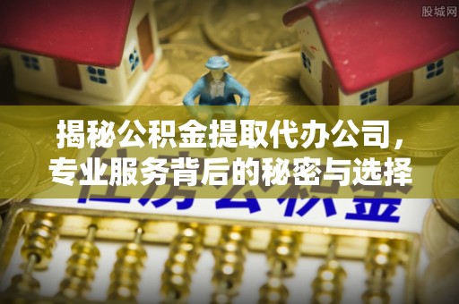 怀柔揭秘公积金提取代办公司，专业服务背后的秘密与选择指南