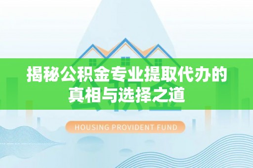 怀柔揭秘公积金专业提取代办的真相与选择之道