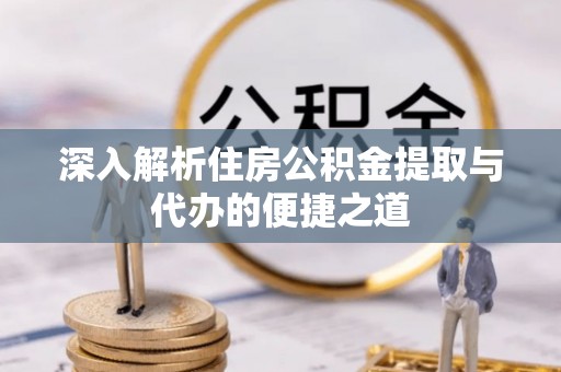 怀柔深入解析住房公积金提取与代办的便捷之道