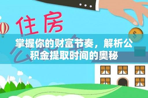 怀柔掌握你的财富节奏，解析公积金提取时间的奥秘