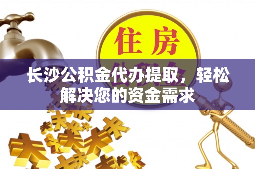 怀柔长沙公积金代办提取，轻松解决您的资金需求