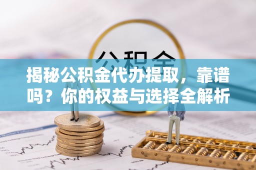 怀柔揭秘公积金代办提取，靠谱吗？你的权益与选择全解析