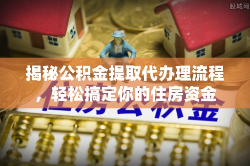 怀柔揭秘公积金提取代办理流程，轻松搞定你的住房资金
