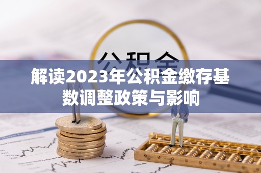 怀柔解读2023年公积金缴存基数调整政策与影响
