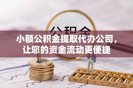 怀柔小额公积金提取代办公司，让您的资金流动更便捷