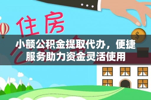 怀柔小额公积金提取代办，便捷服务助力资金灵活使用