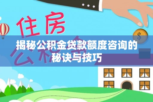 怀柔揭秘公积金贷款额度咨询的秘诀与技巧