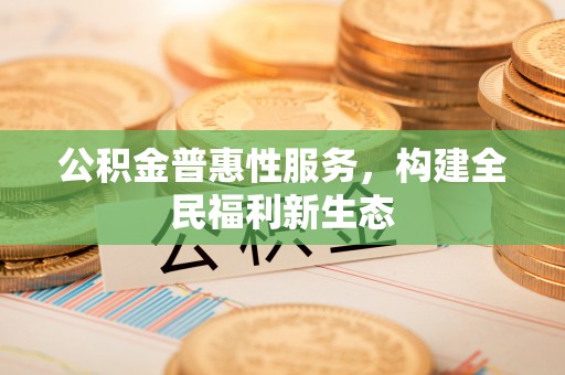 怀柔公积金普惠性服务，构建全民福利新生态