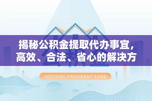 怀柔揭秘公积金提取代办事宜，高效、合法、省心的解决方案