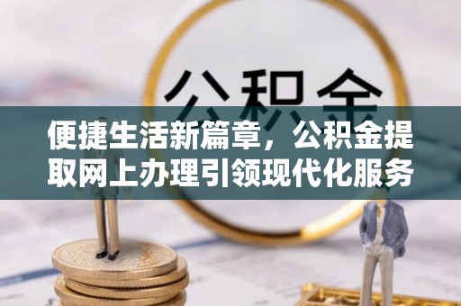 怀柔便捷生活新篇章，公积金提取网上办理引领现代化服务