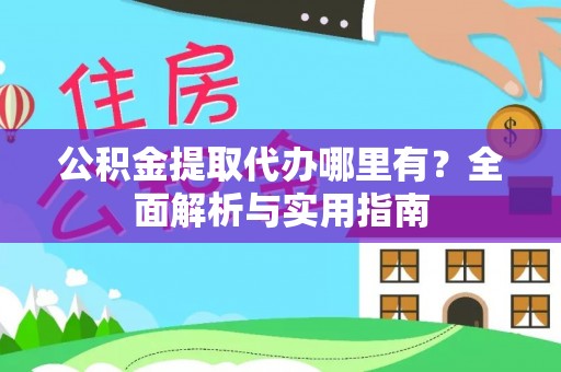 怀柔公积金提取代办哪里有？全面解析与实用指南