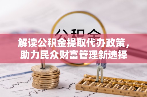 怀柔解读公积金提取代办政策，助力民众财富管理新选择