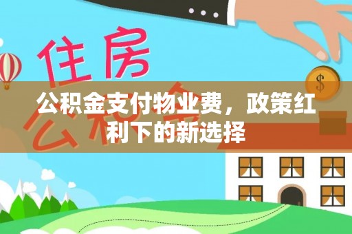 怀柔公积金支付物业费，政策红利下的新选择