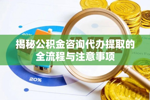 怀柔揭秘公积金咨询代办提取的全流程与注意事项