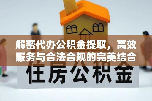 怀柔解密代办公积金提取，高效服务与合法合规的完美结合