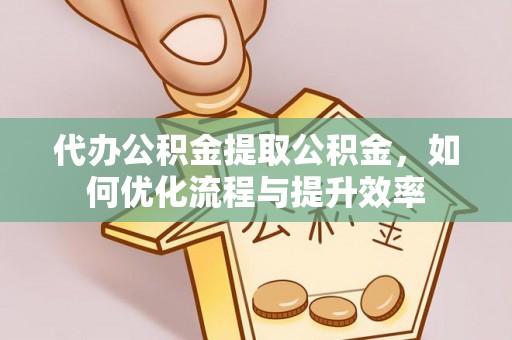 怀柔代办公积金提取公积金，如何优化流程与提升效率