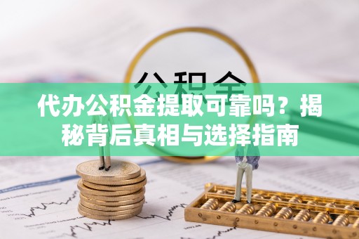 怀柔代办公积金提取可靠吗？揭秘背后真相与选择指南