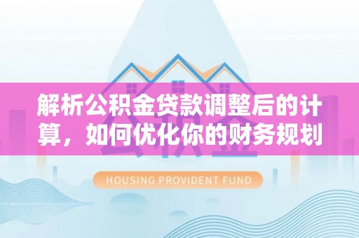 怀柔解析公积金贷款调整后的计算，如何优化你的财务规划