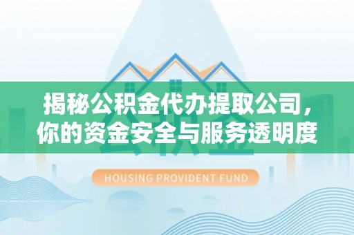 怀柔揭秘公积金代办提取公司，你的资金安全与服务透明度全解析