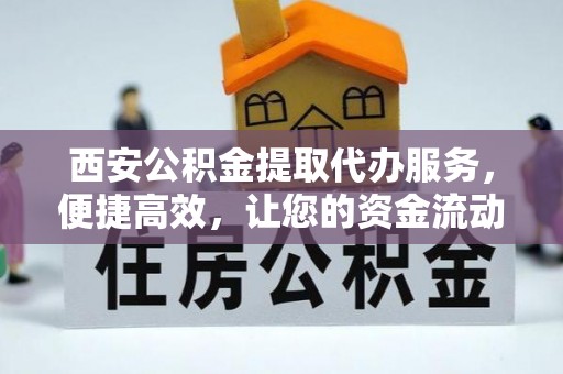 怀柔西安公积金提取代办服务，便捷高效，让您的资金流动无忧