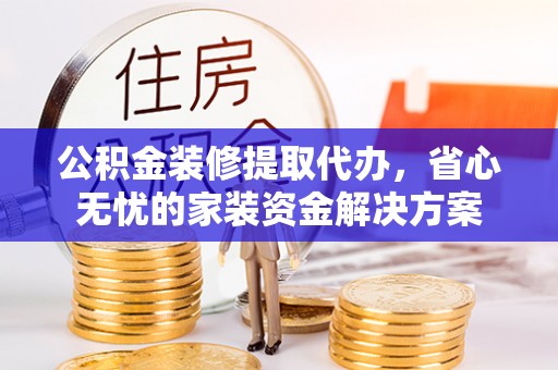 怀柔公积金装修提取代办，省心无忧的家装资金解决方案