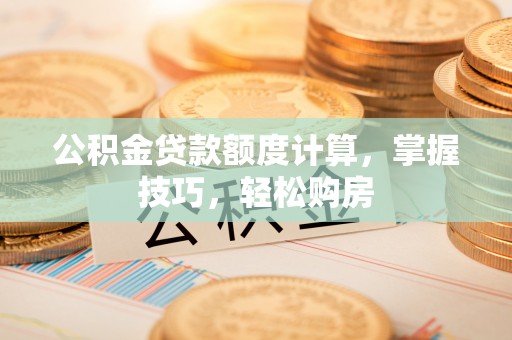 怀柔公积金贷款额度计算，掌握技巧，轻松购房