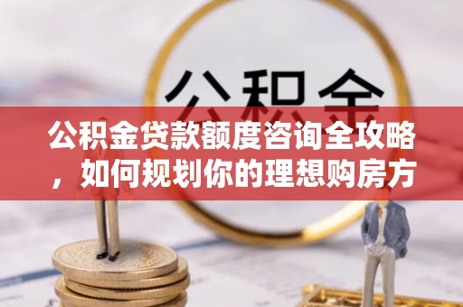 怀柔公积金贷款额度咨询全攻略，如何规划你的理想购房方案