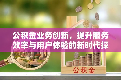 怀柔公积金业务创新，提升服务效率与用户体验的新时代探索