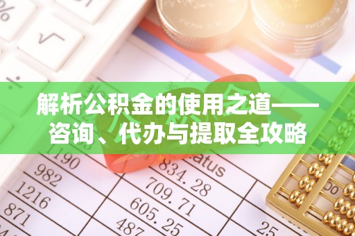怀柔解析公积金的使用之道——咨询、代办与提取全攻略