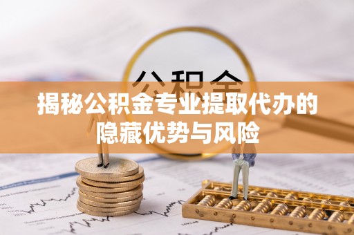 怀柔揭秘公积金专业提取代办的隐藏优势与风险