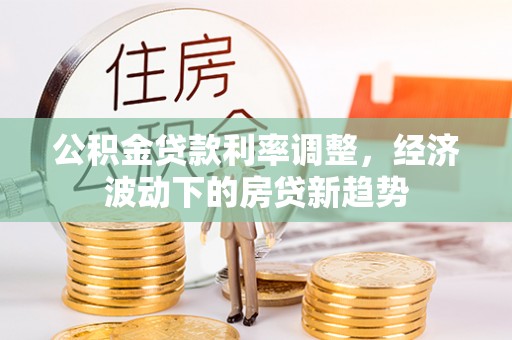 怀柔公积金贷款利率调整，经济波动下的房贷新趋势