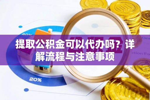 怀柔提取公积金可以代办吗？详解流程与注意事项