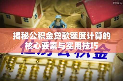 怀柔揭秘公积金贷款额度计算的核心要素与实用技巧