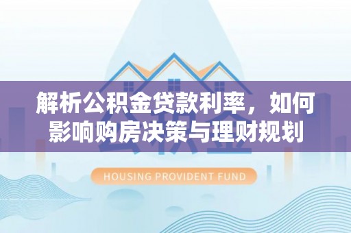 怀柔解析公积金贷款利率，如何影响购房决策与理财规划