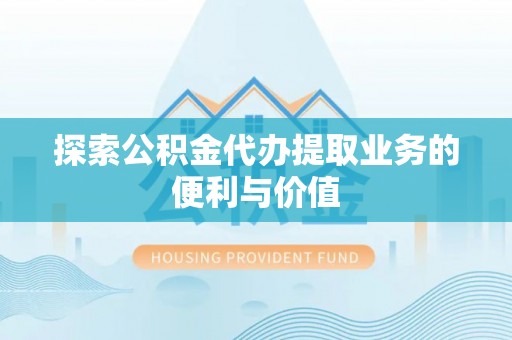怀柔探索公积金代办提取业务的便利与价值