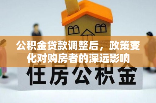 怀柔公积金贷款调整后，政策变化对购房者的深远影响