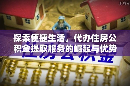 怀柔探索便捷生活，代办住房公积金提取服务的崛起与优势