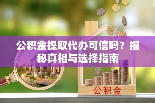怀柔公积金提取代办可信吗？揭秘真相与选择指南