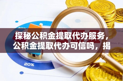 怀柔探秘公积金提取代办服务，公积金提取代办可信吗，揭秘真相与选择指南