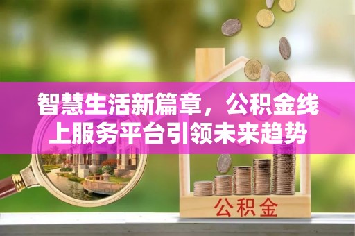 怀柔智慧生活新篇章，公积金线上服务平台引领未来趋势