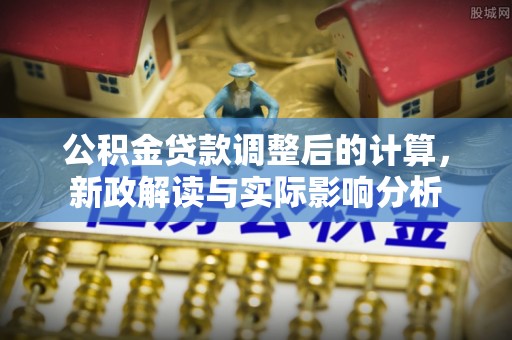 怀柔公积金贷款调整后的计算，新政解读与实际影响分析